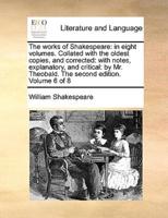 The works of Shakespeare: in eight volumes. Collated with the oldest copies, and corrected: with notes, explanatory, and critical: by Mr. Theobald. The second edition. Volume 6 of 8