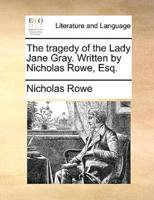 The tragedy of the Lady Jane Gray. Written by Nicholas Rowe, Esq.