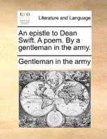 An epistle to Dean Swift. A poem. By a gentleman in the army.