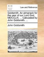 Goldsmith. An almanack for the year of our Lord God, MDCCLIX. ... Calculated by John Goldsmith. ...