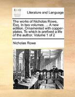 The works of Nicholas Rowe, Esq. In two volumes. ... A new edition. Ornamented with copper-plates. To which is prefixed a life of the author.  Volume 1 of 2
