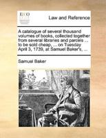 A catalogue of several thousand volumes of books, collected together from several libraries and parcels ... to be sold cheap, ... on Tuesday April 3, 1739, at Samuel Baker's, ...