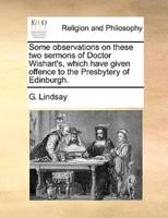 Some observations on these two sermons of Doctor Wishart's, which have given offence to the Presbytery of Edinburgh.