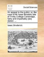 An appeal to the public; or, the case of Mr Isaac Broderic late of Trinity College Cambridge, fairly and impartialey [sic] stated. ...