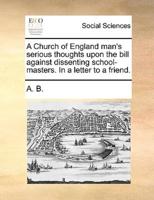 A Church of England man's serious thoughts upon the bill against dissenting school-masters. In a letter to a friend.