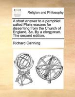 A short answer to a pamphlet called Plain reasons for dissenting from the Church of England, &c. By a clergyman. The second edition.