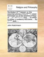Symbolum H***nianum: or, the essential articles of the H****n creed. Extracted out of the inspired writings of ... J*** H*********, Esq; ... To which is added, a prefatory discourse, ... By T***** Jack, ...