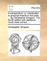 A compendium: or, introduction to practical musick in five parts. ... By Christopher Simpson. The fourth edition with additions: much more correct ...