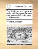 The illustrious and renown'd history of the seven famous champions of Christendom. In three parts.