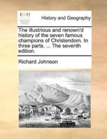 The illustrious and renown'd history of the seven famous champions of Christendom. In three parts. ... The seventh edition.