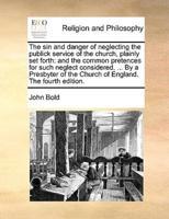 The sin and danger of neglecting the publick service of the church, plainly set forth: and the common pretences for such neglect considered, ... By a Presbyter of the Church of England. The fourth edition.