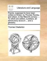 Poems, supposed to have been written at Bristol, by Thomas Rowley, and others, in the fifteenth century; ... To which are added, a preface, an introductory account ... and a glossary.