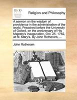 A sermon on the wisdom of providence in the administration of the world. Preached before the University of Oxford, on the anniversary of His Majesty's inauguration, Oct. 25, 1762, at St. Mary's. By John Rotheram, ...