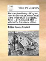 The complete history of England, from the descent of Julius Cæsar, to the Treaty of Aix la Chapelle, 1748. ... By T. Smollett, M.D. ... Volume the first. A new edition.