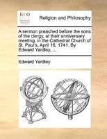 A sermon preached before the sons of the clergy, at their anniversary meeting, in the Cathedral Church of St. Paul's, April 16, 1741. By Edward Yardley, ...