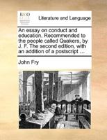 An essay on conduct and education. Recommended to the people called Quakers, by J. F. The second edition, with an addition of a postscript ...