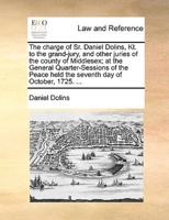 The charge of Sr. Daniel Dolins, Kt. to the grand-jury, and other juries of the county of Middlesex; at the General Quarter-Sessions of the Peace held the seventh day of October, 1725. ...