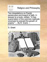 Two dissertations on Popish persecution and breach of faith. In answer to a book, intitled, "A free-examination of the common methods employed to prevent the growth of popery." ... By D. Grant, ...