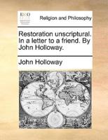 Restoration unscriptural. In a letter to a friend. By John Holloway.