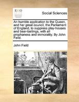 An humble application to the Queen, and her great council, the Parliament of England, to suppress play-houses and bear-baitings, with all prophaness and immorality. By John Feild.