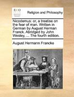 Nicodemus: or, a treatise on the fear of man. Written in German by August Herman Franck. Abridged by John Wesley, ... The fourth edition.