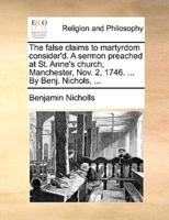 The false claims to martyrdom consider'd. A sermon preached at St. Anne's church, Manchester, Nov. 2, 1746. ... By Benj. Nichols, ...