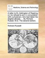 A letter to Dr. Addington of Reading, on his refusal to join in consultation with a physician, who had taken his degree abroad, ... By Richard Russel, M.D. The second edition.