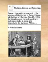 Some observations concerning the woman of Godlyman in Surrey. Made at Guilford on Sunday, Nov.20. 1726. tending to prove her extraordinary deliveries to be a cheat and imposture. By Cyriacus Ahlers, ...