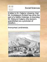 A letter to Dr. Calamy: shewing, that Mr. Archdeacon Echard has done the part of a faithful historian, in branding Mr. Edmund Calamy (the doctor's grandfather) as a promoter of rebellion, ...