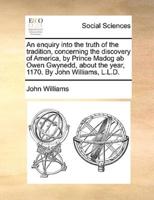 An enquiry into the truth of the tradition, concerning the discovery of America, by Prince Madog ab Owen Gwynedd, about the year, 1170. By John Williams, L.L.D.