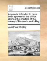 A speech, intended to have been spoken on the bill for altering the charters of the colony of Massachusett's Bay.
