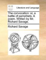 The convocation: or, a battle of pamphlets. A poem. Written by Mr. Richard Savage.