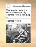 The female pedant: a farce of two acts. By Thomas Horde, jun. Esq. ...
