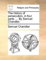 The history of persecution, in four parts. ... By Samuel Chandler.