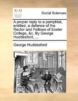 A proper reply to a pamphlet, entitled, a defence of the Rector and Fellows of Exeter College, &c. By George Huddesford, ...