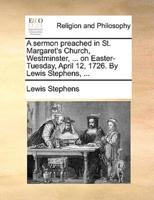 A sermon preached in St. Margaret's Church, Westminster, ... on Easter-Tuesday, April 12, 1726. By Lewis Stephens, ...