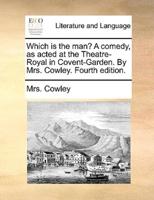 Which is the man? A comedy, as acted at the Theatre-Royal in Covent-Garden. By Mrs. Cowley. Fourth edition.