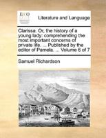 Clarissa. Or, the history of a young lady: comprehending the most important concerns of private life. ... Published by the editor of Pamela. ...  Volume 6 of 7