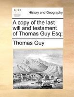 A copy of the last will and testament of Thomas Guy Esq;
