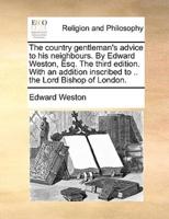 The country gentleman's advice to his neighbours. By Edward Weston, Esq. The third edition. With an addition inscribed to .. the Lord Bishop of London.