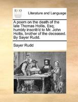 A poem on the death of the late Thomas Hollis, Esq; humbly inscrib'd to Mr. John Hollis, brother of the deceased. By Sayer Rudd.