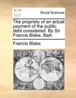 The propriety of an actual payment of the public debt considered. By Sir Francis Blake, Bart.