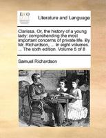 Clarissa. Or, the history of a young lady: comprehending the most important concerns of private life. By Mr. Richardson, ... In eight volumes. ... The sixth edition. Volume 5 of 8