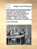 The contents of a folio history of the Moravians or United Brethren, printed in 1749, and privately sold under the title of Acta Fratrum Unitatis in Anglia: with suitable remarks. ... By a lover of the light.