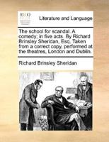 The school for scandal. A comedy; in five acts. By Richard Brinsley Sheridan, Esq. Taken from a correct copy, performed at the theatres, London and Dublin.