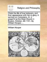 Christ the life of true believers, and their appearance with him in glory. A sermon on Colossians, III. 4. preach'd at the West Church in Boston, October, 4th 1741. By William Hooper, ...