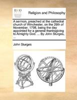 A sermon, preached at the cathedral church of Winchester, on the 29th of November, 1798, being the day appointed for a general thanksgiving to Almighty God. ... By John Sturges, ...