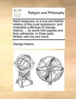 Hard measures; or a true and faithful relation of the cruel oppression, and miserable sufferings of George Adams, ... by some Irish papists and their adherents. In three parts. Written with his own hand.