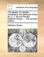 The spleen. An epistle inscribed to his particular friend Mr. C. J. By the late Mr. Matthew Green, ... The second edition.
