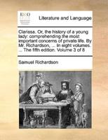 Clarissa. Or, the history of a young lady: comprehending the most important concerns of private life. By Mr. Richardson, ... In eight volumes. ... The fifth edition. Volume 3 of 8